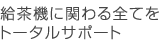 給茶機に関わる全てをトータルサポート