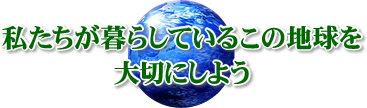 私たちが暮らしているこの地球を大切にしよう