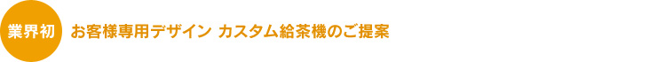 業界初 お客様専用デザイン カスタム給茶機のご提案