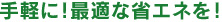 手軽に！最適な省エネを！